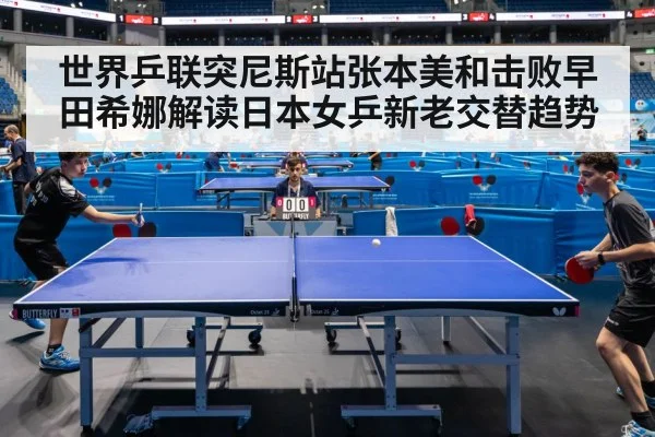 世界乒联突尼斯站张本美和击败早田希娜解读日本女乒新老交替趋势