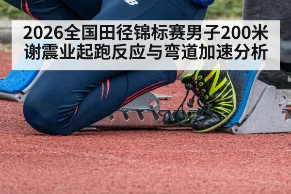 2026全国田径锦标赛男子200米谢震业起跑反应与弯道加速分析